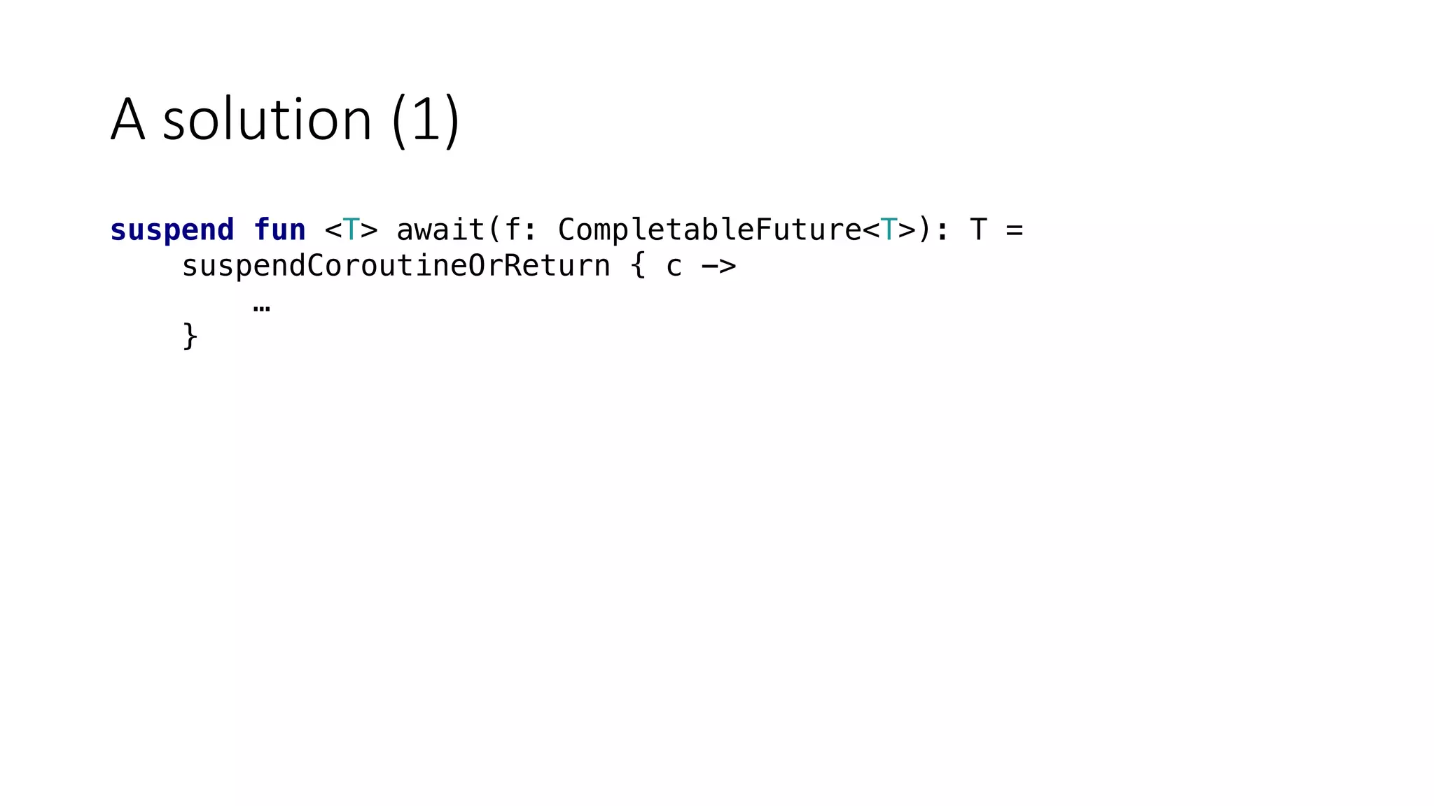 A	solution	(1)
suspend fun <T> await(f: CompletableFuture<T>): T =
suspendCoroutineOrReturn { c ->
…
}
 
