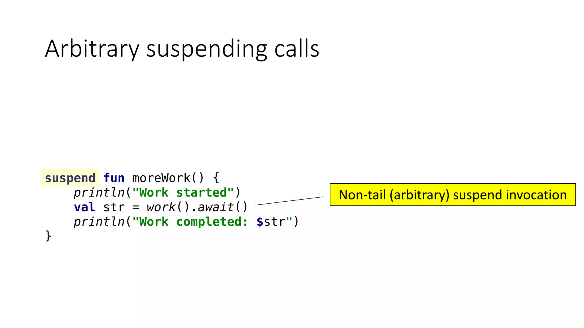 Arbitrary	suspending	calls
suspend fun moreWork() {
println("Work started")
val str = work().await()
println("Work completed: $str")
}
Non-tail	(arbitrary)	suspend	invocation
 