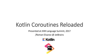 Kotlin	Coroutines	Reloaded
Presented	at	JVM	Language	Summit,	2017
/Roman	Elizarov	@	JetBrains
 