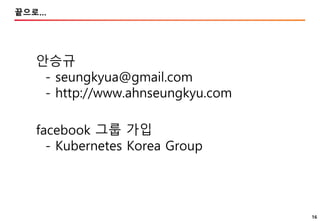 16
끝으로…
facebook 그룹 가입
- Kubernetes Korea Group
안승규
- seungkyua@gmail.com
- http://www.ahnseungkyu.com
 