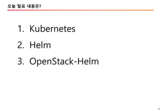 3
오늘 발표 내용은?
1. Kubernetes
2. Helm
3. OpenStack-Helm
 
