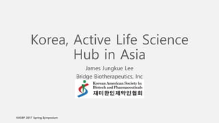 KASBP 2017 Spring Symposium
Korea, Active Life Science
Hub in Asia
James Jungkue Lee
Bridge Biotherapeutics, Inc
 