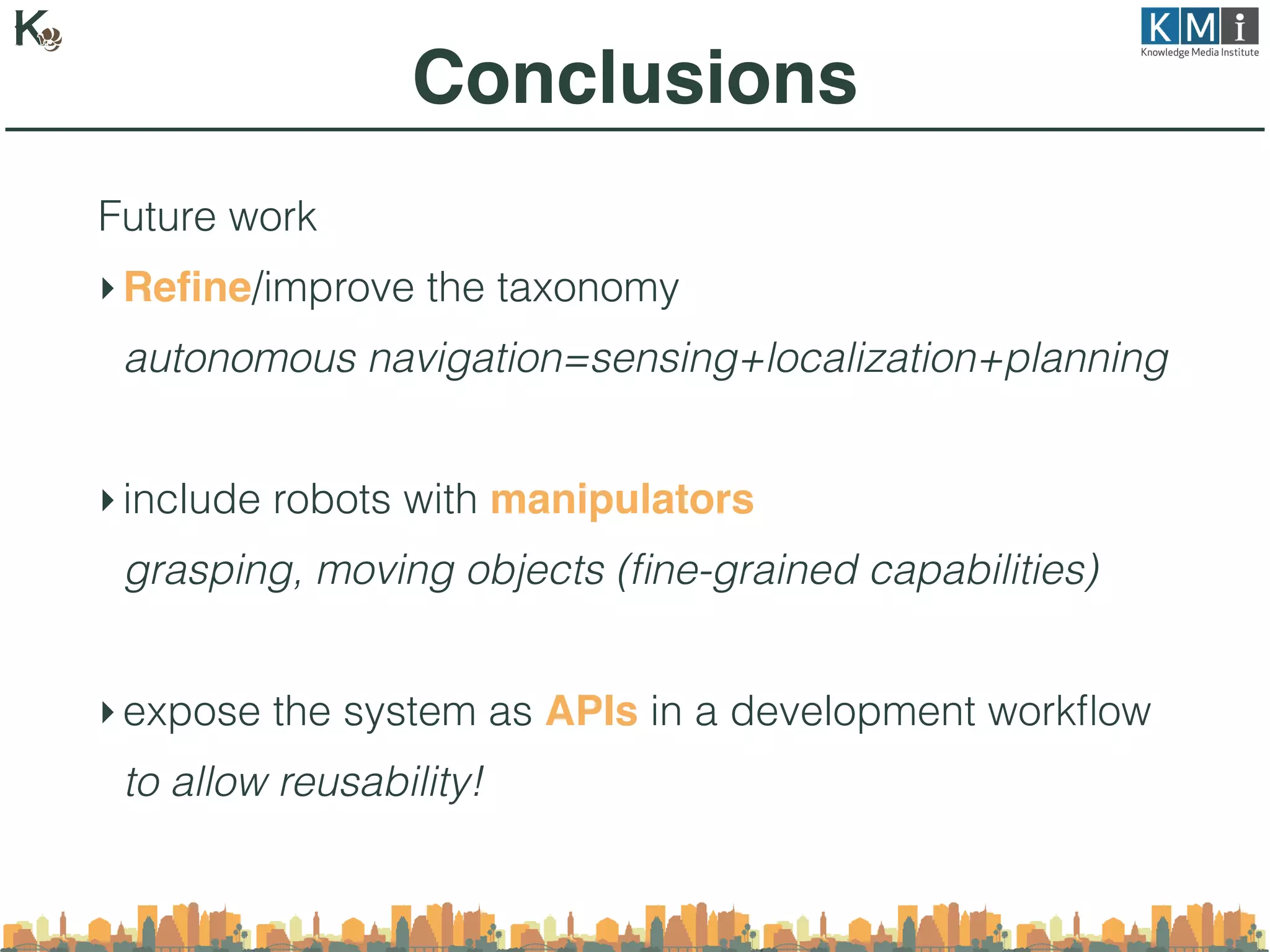 Future work
‣Reﬁne/improve the taxonomy
autonomous navigation=sensing+localization+planning
‣include robots with manipulators
grasping, moving objects (ﬁne-grained capabilities)
‣expose the system as APIs in a development workﬂow
to allow reusability!
Conclusions
 