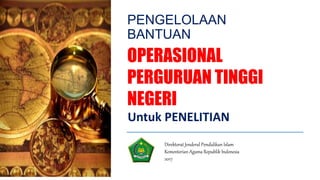 PENGELOLAAN
BANTUAN
OPERASIONAL
PERGURUAN TINGGI
NEGERI
Untuk PENELITIAN
Direktorat Jenderal Pendidikan Islam
Kementerian Agama Republik Indonesia
2017
 