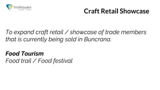 Craft Retail Showcase
To expand craft retail / showcase of trade members
that is currently being sold in Buncrana.
Food Tourism
Food trail / Food festival
 
