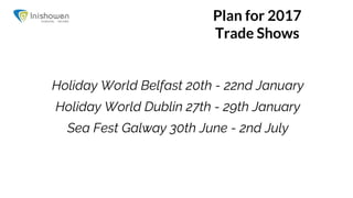 Plan for 2017
Trade Shows
Holiday World Belfast 20th - 22nd January
Holiday World Dublin 27th - 29th January
Sea Fest Galway 30th June - 2nd July
 