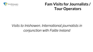 Fam Visits for Journalists /
Tour Operators
Visits to Inishowen, International journalists in
conjunction with Failte Ireland
 