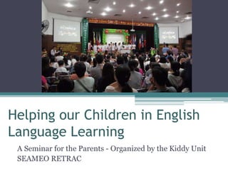 Helping our Children in English
Language Learning
A Seminar for the Parents - Organized by the Kiddy Unit
SEAMEO RETRAC
 