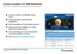 © Fraunhofer
Joachim.Koehler@iais.fraunhofer.de
Content Analytics for ARD Mediathek
Artifical Intelligence powered by Frau...