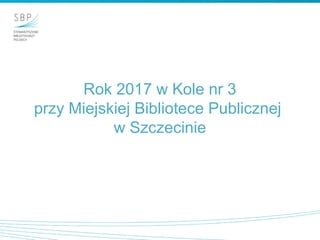 Rok 2017 w Kole nr 3
przy Miejskiej Bibliotece Publicznej
w Szczecinie
 