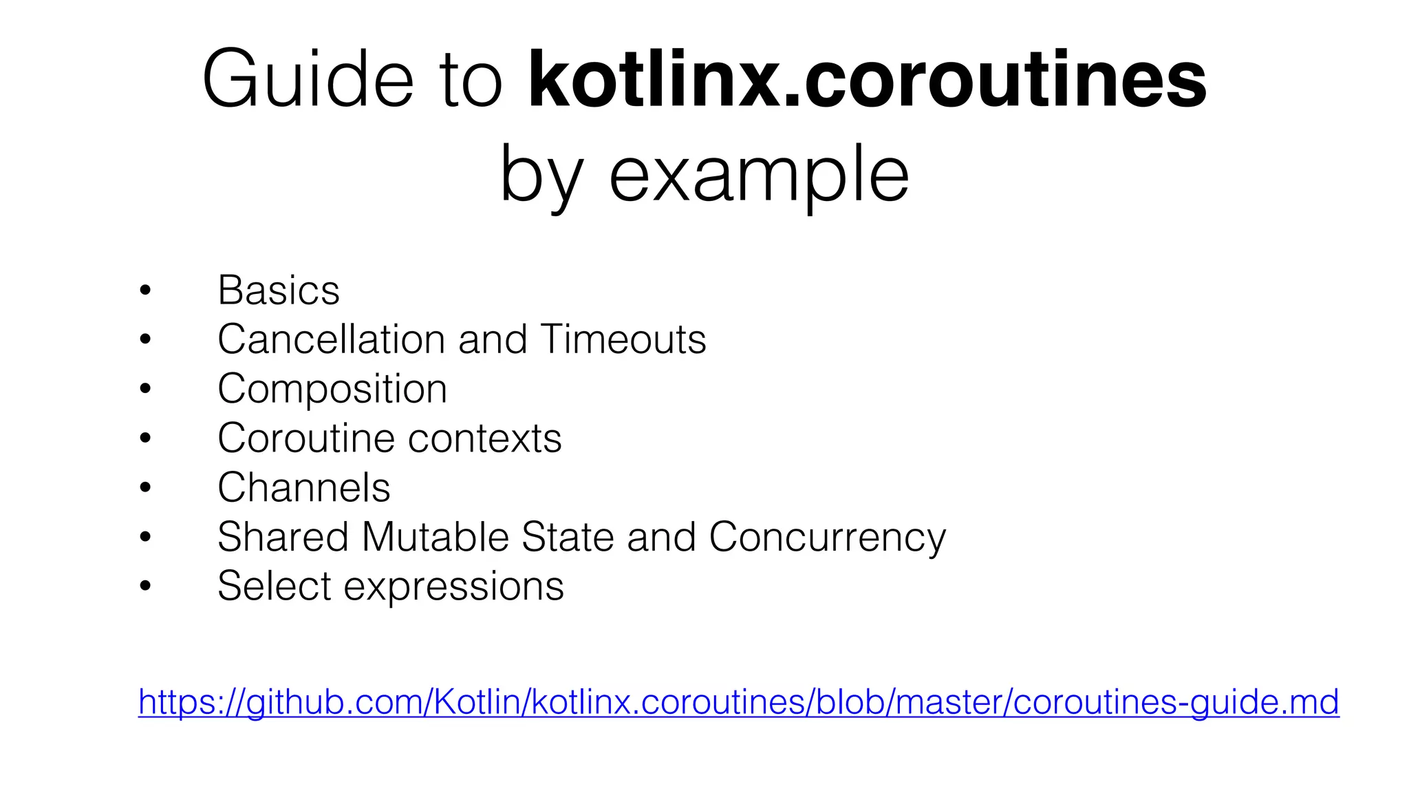 Guide to kotlinx.coroutines
by example
https://github.com/Kotlin/kotlinx.coroutines/blob/master/coroutines-guide.md
• Basics
• Cancellation and Timeouts
• Composition
• Coroutine contexts
• Channels
• Shared Mutable State and Concurrency
• Select expressions
 