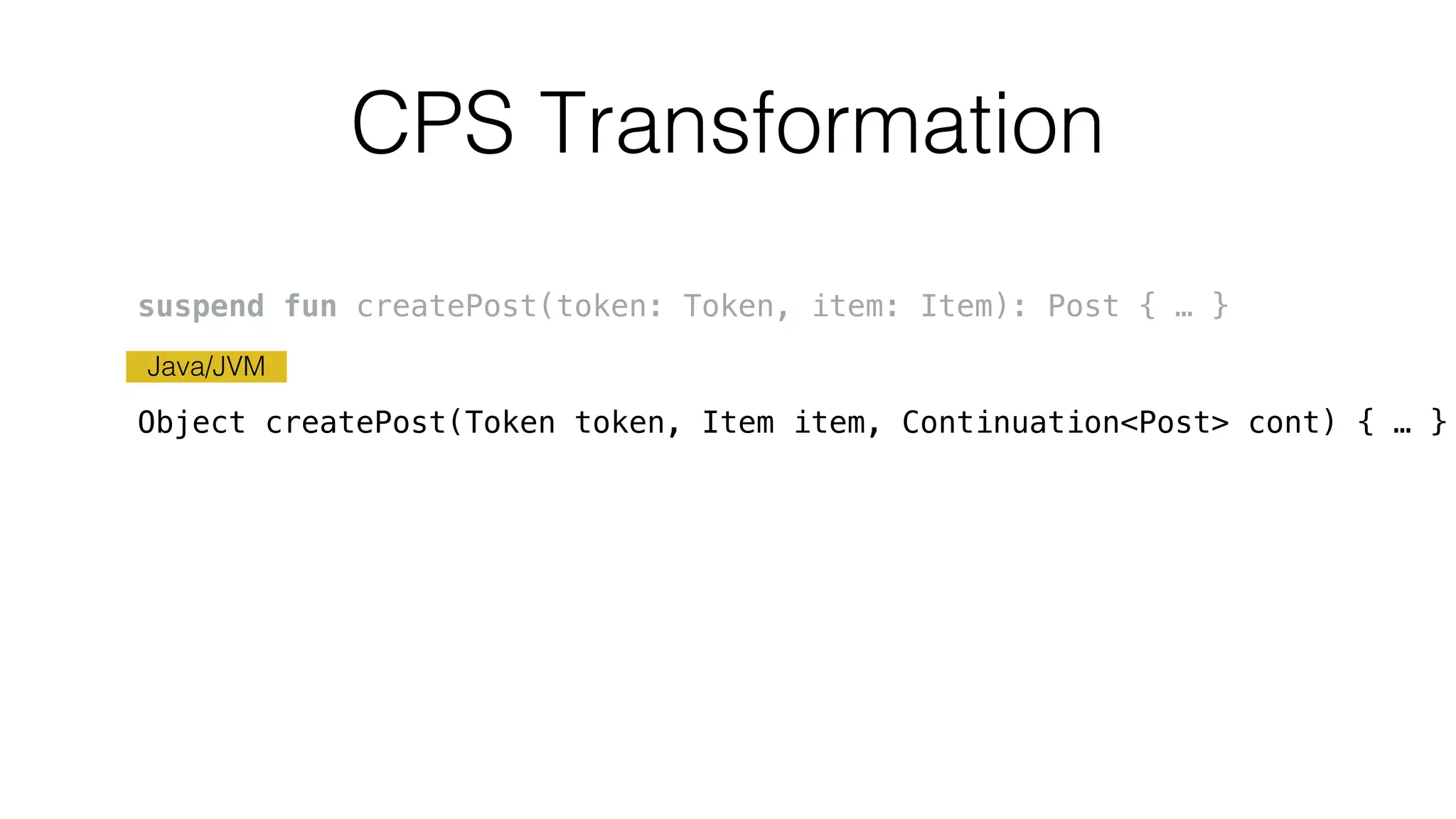 CPS Transformation
Java/JVM
suspend fun createPost(token: Token, item: Item): Post { … }
Object createPost(Token token, Item item, Continuation<Post> cont) { … }
 