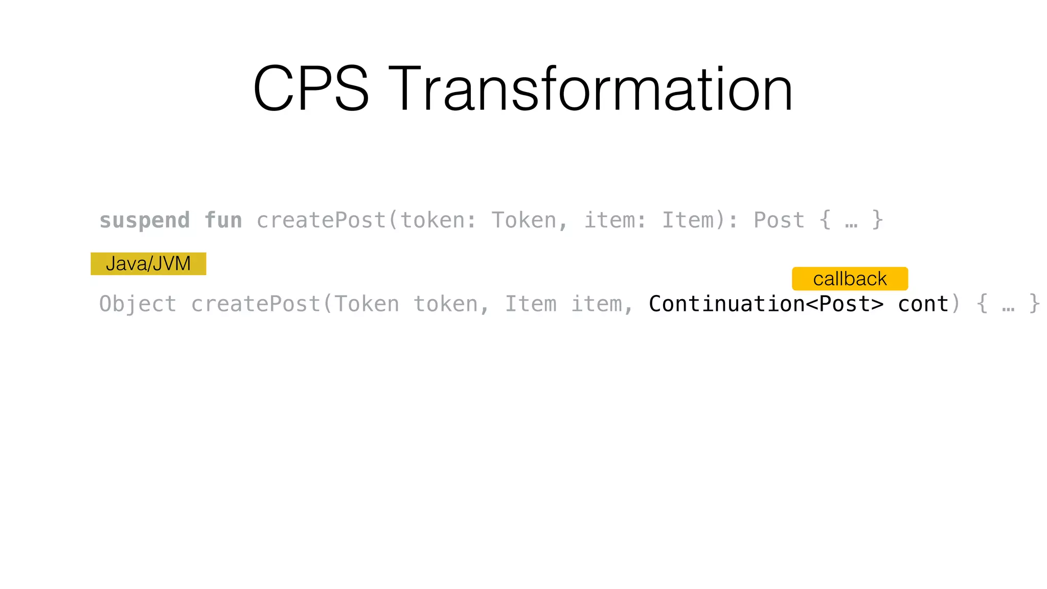CPS Transformation
callback
Java/JVM
suspend fun createPost(token: Token, item: Item): Post { … }
Object createPost(Token token, Item item, Continuation<Post> cont) { … }
 