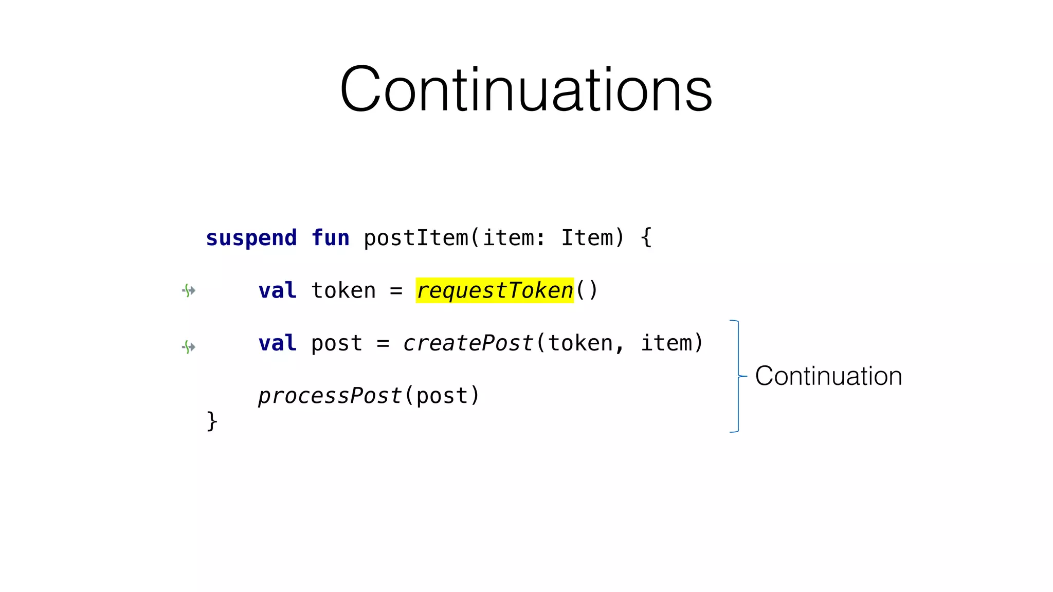 Continuations
suspend fun postItem(item: Item) {
val token = requestToken()
val post = createPost(token, item)
processPost(post)
}
Continuation
 