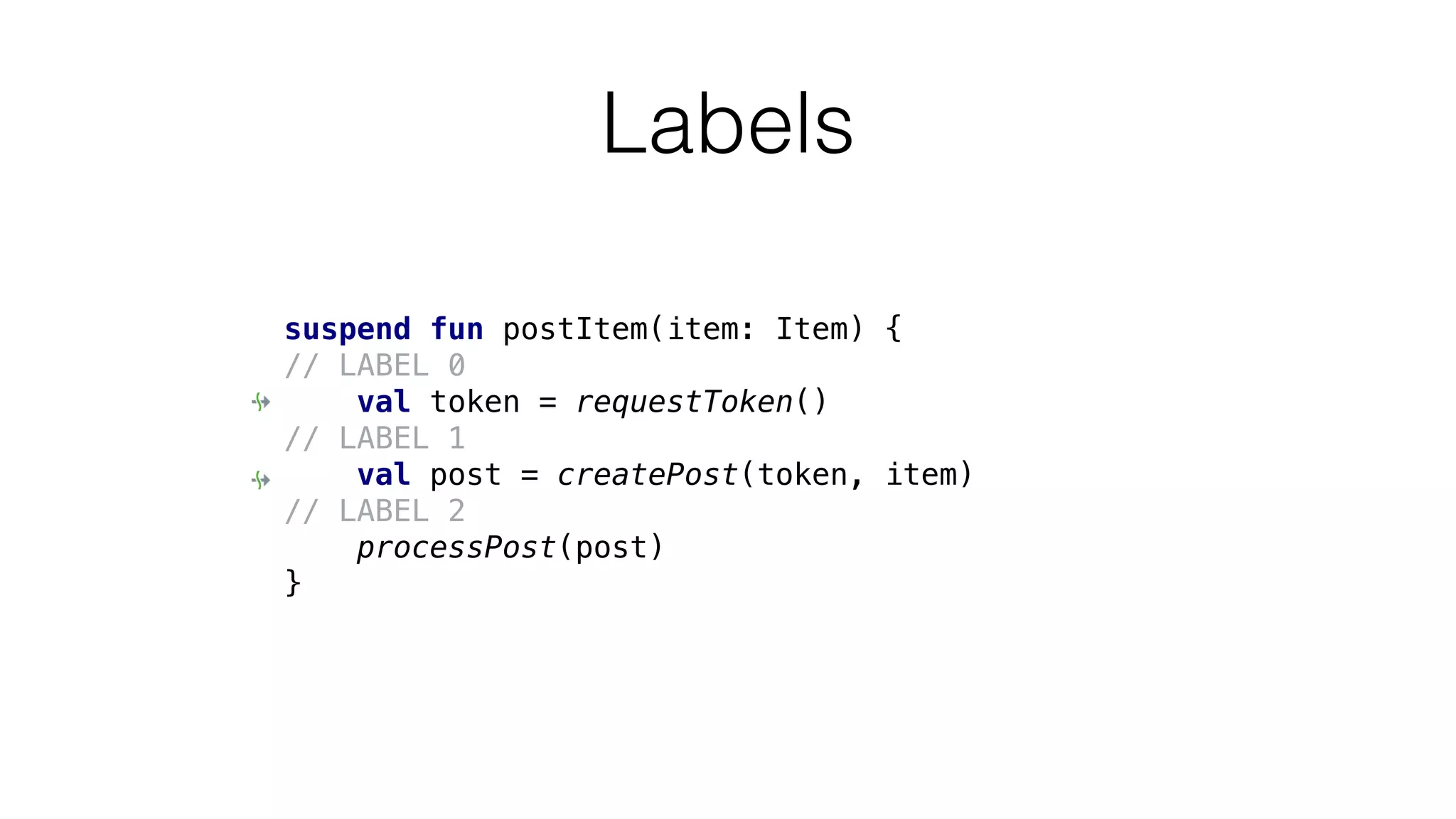Labels
suspend fun postItem(item: Item) {
// LABEL 0
val token = requestToken()
// LABEL 1
val post = createPost(token, item)
// LABEL 2
processPost(post)
}
 