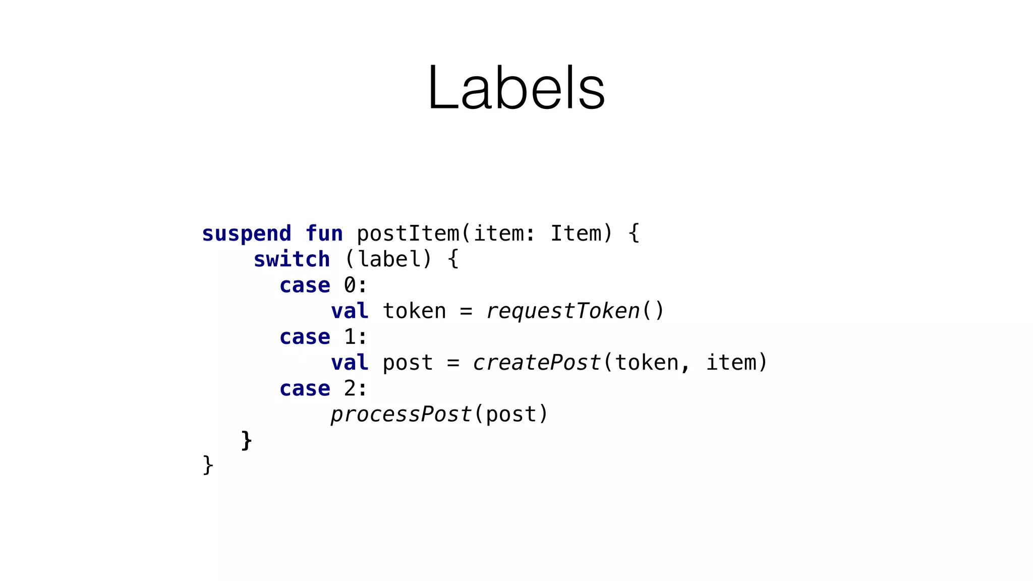 Labels
suspend fun postItem(item: Item) {
switch (label) {
case 0:
val token = requestToken()
case 1:
val post = createPost(token, item)
case 2:
processPost(post)
}
}
 