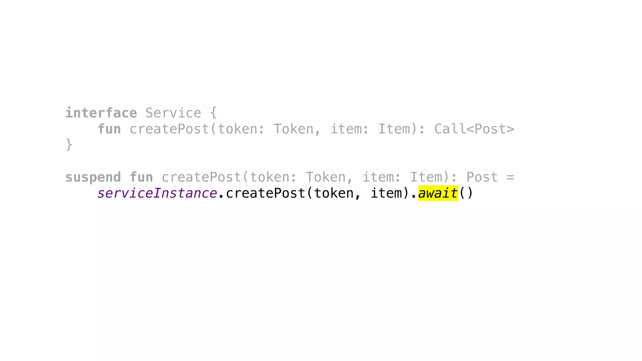 interface Service {
fun createPost(token: Token, item: Item): Call<Post>
}
suspend fun createPost(token: Token, item: Item): Post =
serviceInstance.createPost(token, item).await()
 