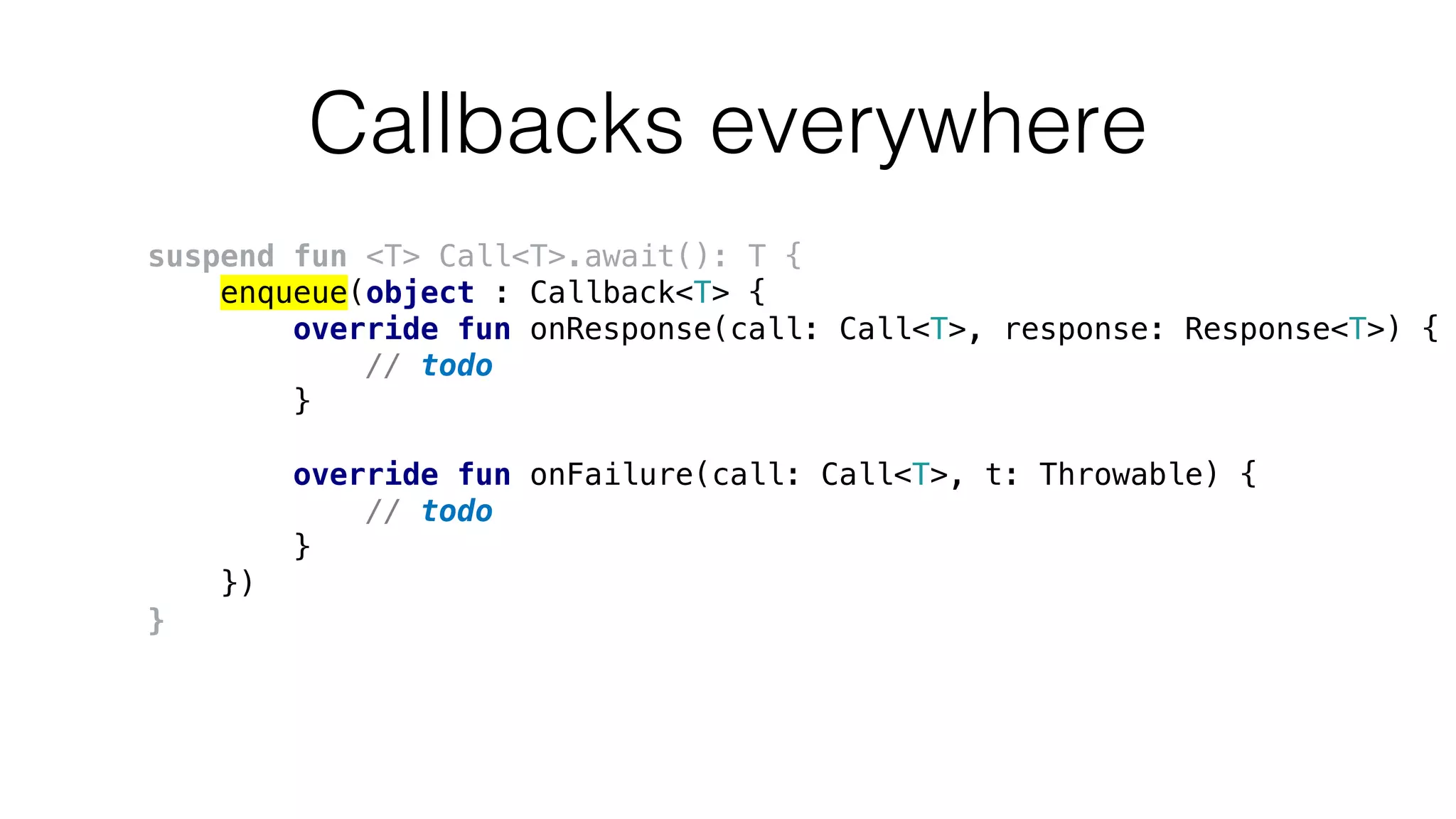 Callbacks everywhere
suspend fun <T> Call<T>.await(): T {
enqueue(object : Callback<T> {
override fun onResponse(call: Call<T>, response: Response<T>) {
// todo
}
override fun onFailure(call: Call<T>, t: Throwable) {
// todo
}
})
}
 