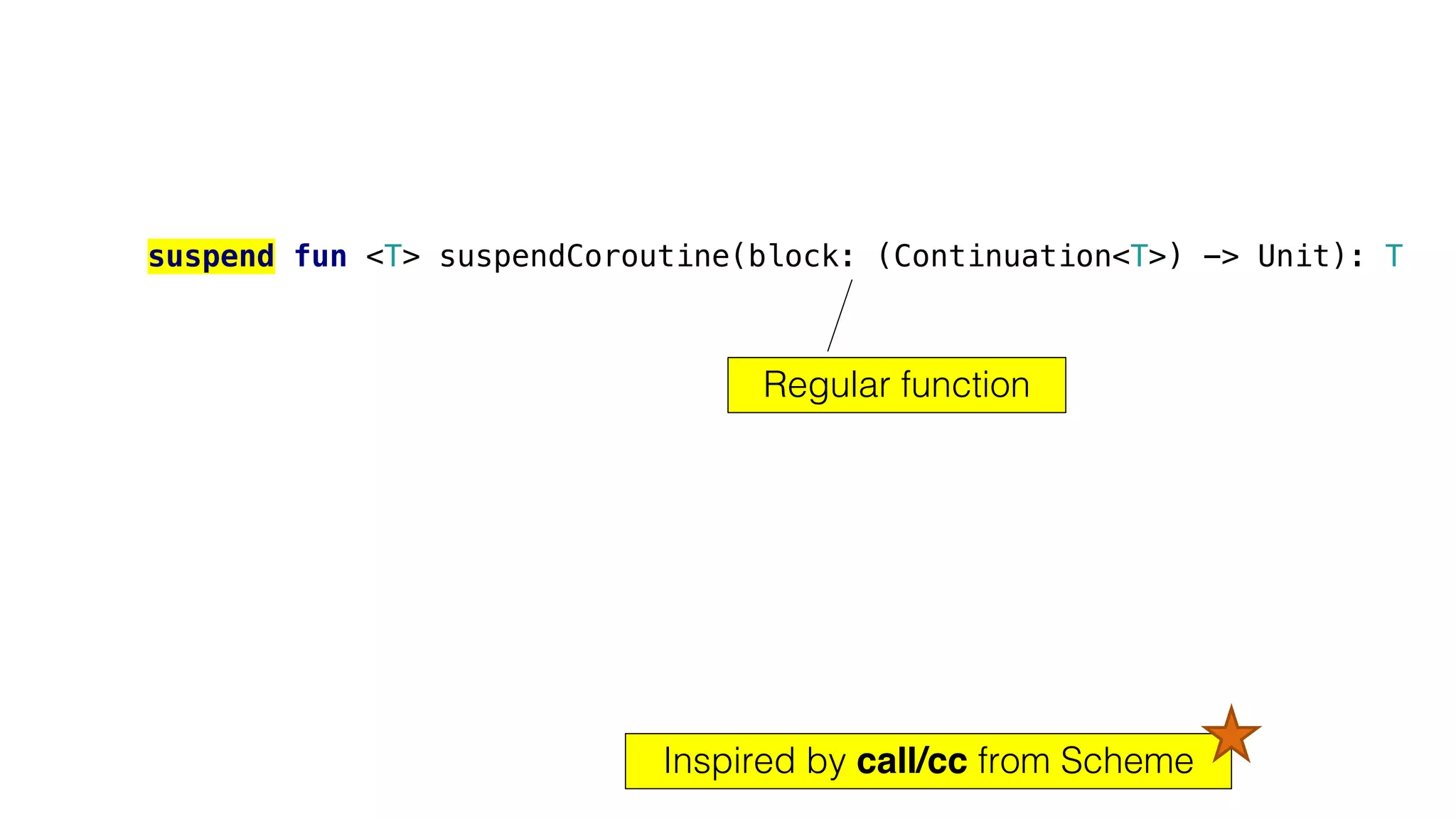 suspend fun <T> suspendCoroutine(block: (Continuation<T>) -> Unit): T
Regular function
Inspired by call/cc from Scheme
 