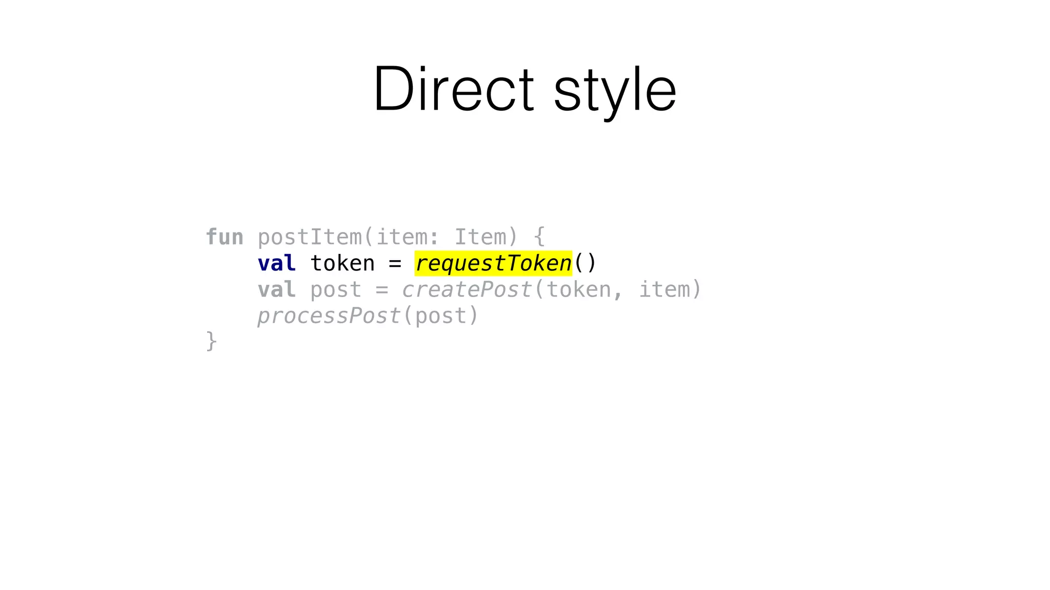 Direct style
fun postItem(item: Item) {
val token = requestToken()
val post = createPost(token, item)
processPost(post)
}
 