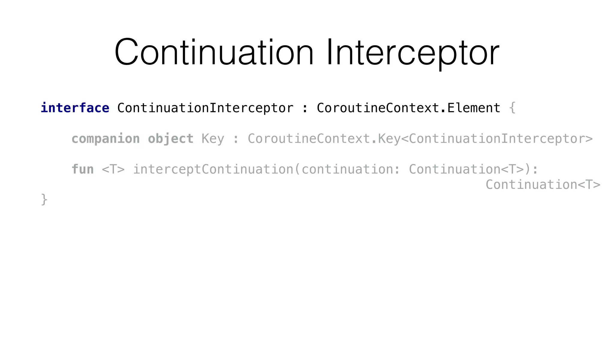 Continuation Interceptor
interface ContinuationInterceptor : CoroutineContext.Element {
companion object Key : CoroutineContext.Key<ContinuationInterceptor>
fun <T> interceptContinuation(continuation: Continuation<T>):
Continuation<T>
}
 