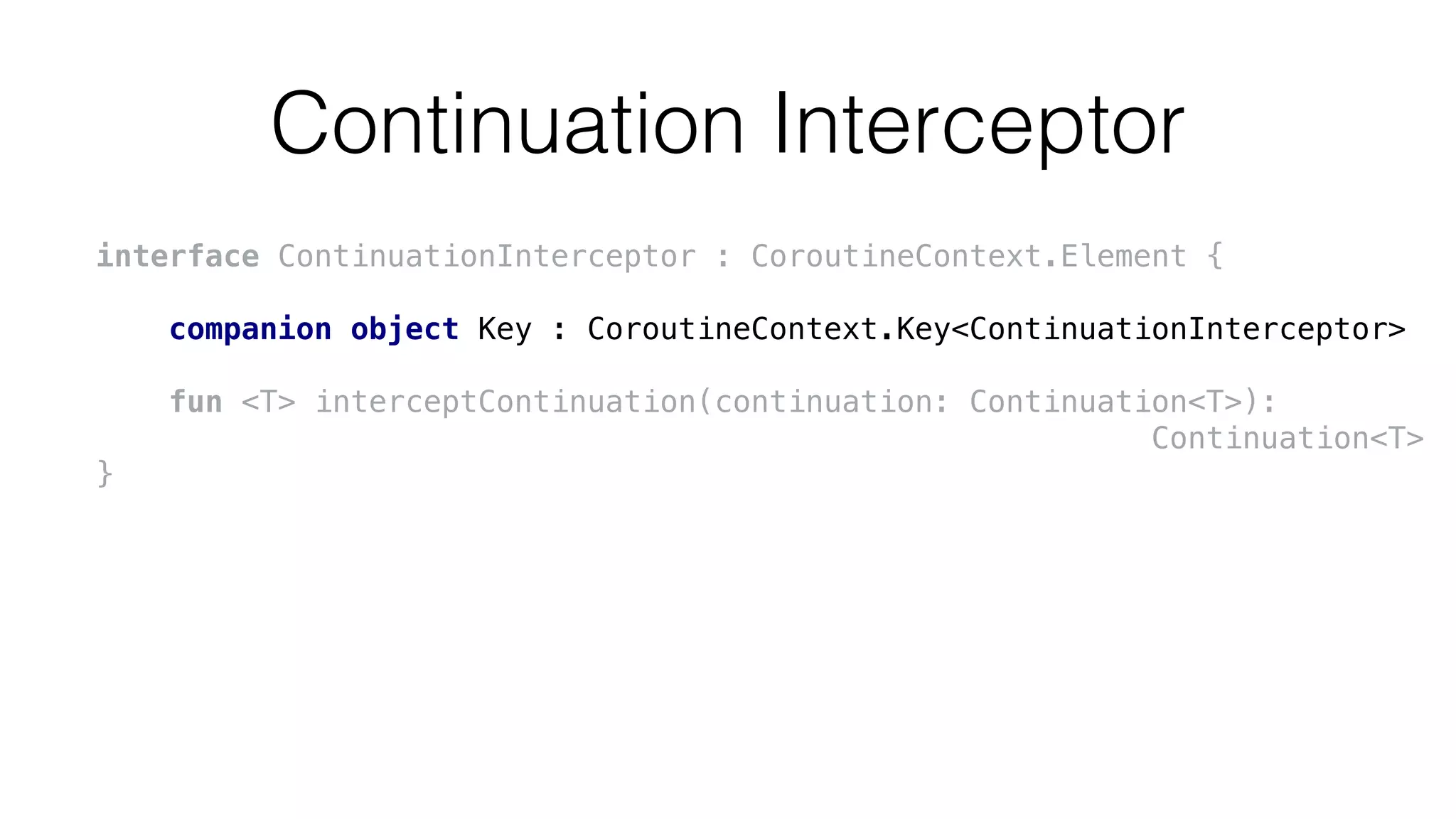 Continuation Interceptor
interface ContinuationInterceptor : CoroutineContext.Element {
companion object Key : CoroutineContext.Key<ContinuationInterceptor>
fun <T> interceptContinuation(continuation: Continuation<T>):
Continuation<T>
}
 