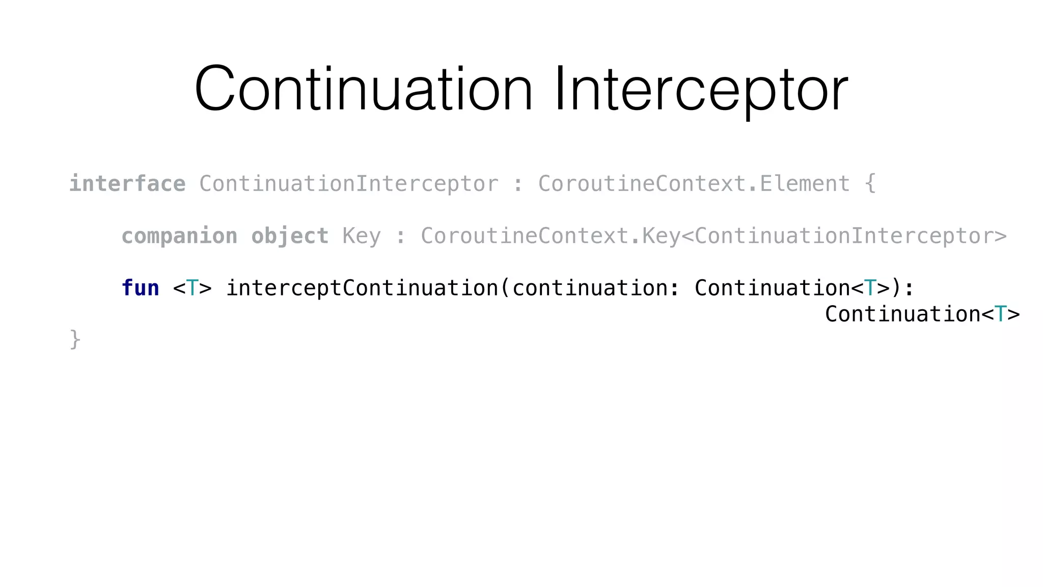 Continuation Interceptor
interface ContinuationInterceptor : CoroutineContext.Element {
companion object Key : CoroutineContext.Key<ContinuationInterceptor>
fun <T> interceptContinuation(continuation: Continuation<T>):
Continuation<T>
}
 