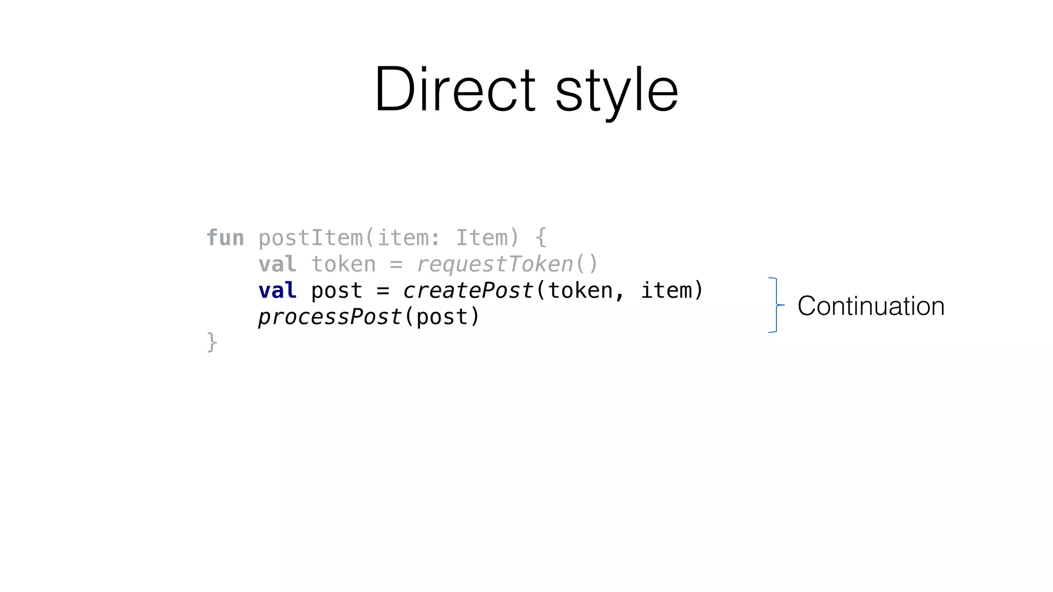 Direct style
fun postItem(item: Item) {
val token = requestToken()
val post = createPost(token, item)
processPost(post)
}
Continuation
 