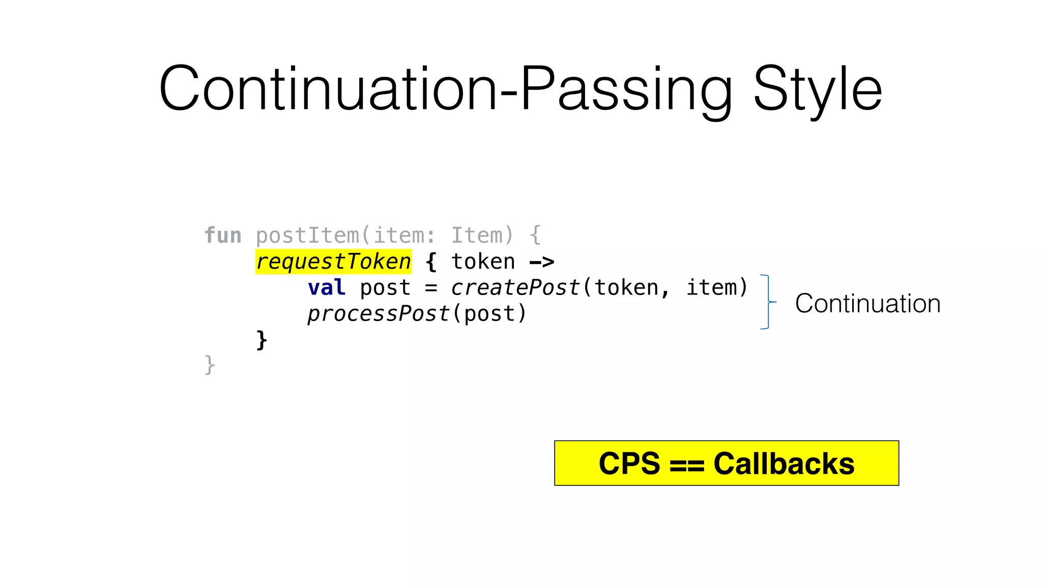 Continuation-Passing Style
fun postItem(item: Item) {
requestToken { token ->
val post = createPost(token, item)
processPost(post)
}
}
Continuation
CPS == Callbacks
 