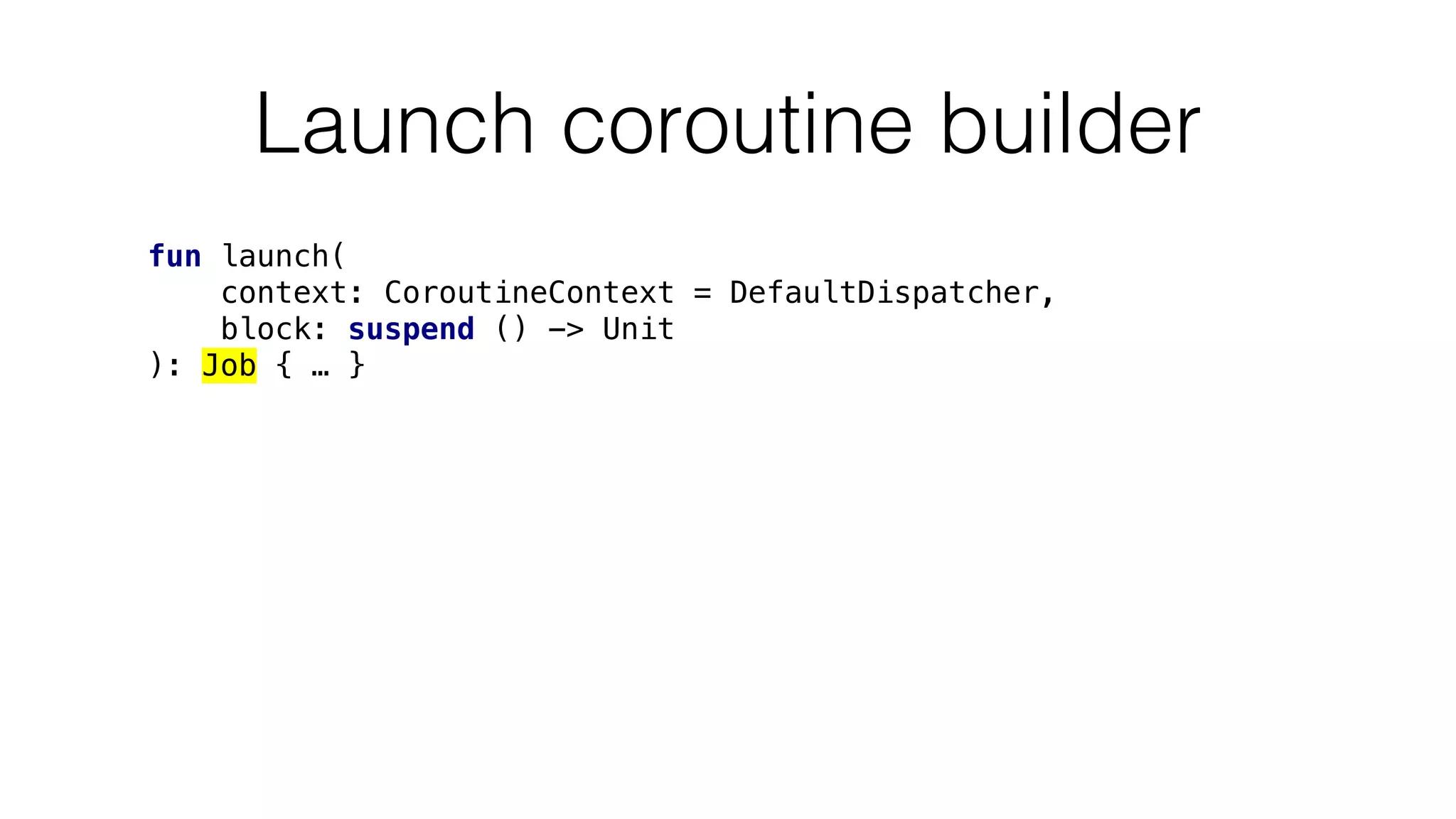 Launch coroutine builder
fun launch(
context: CoroutineContext = DefaultDispatcher,
block: suspend () -> Unit
): Job { … }
 