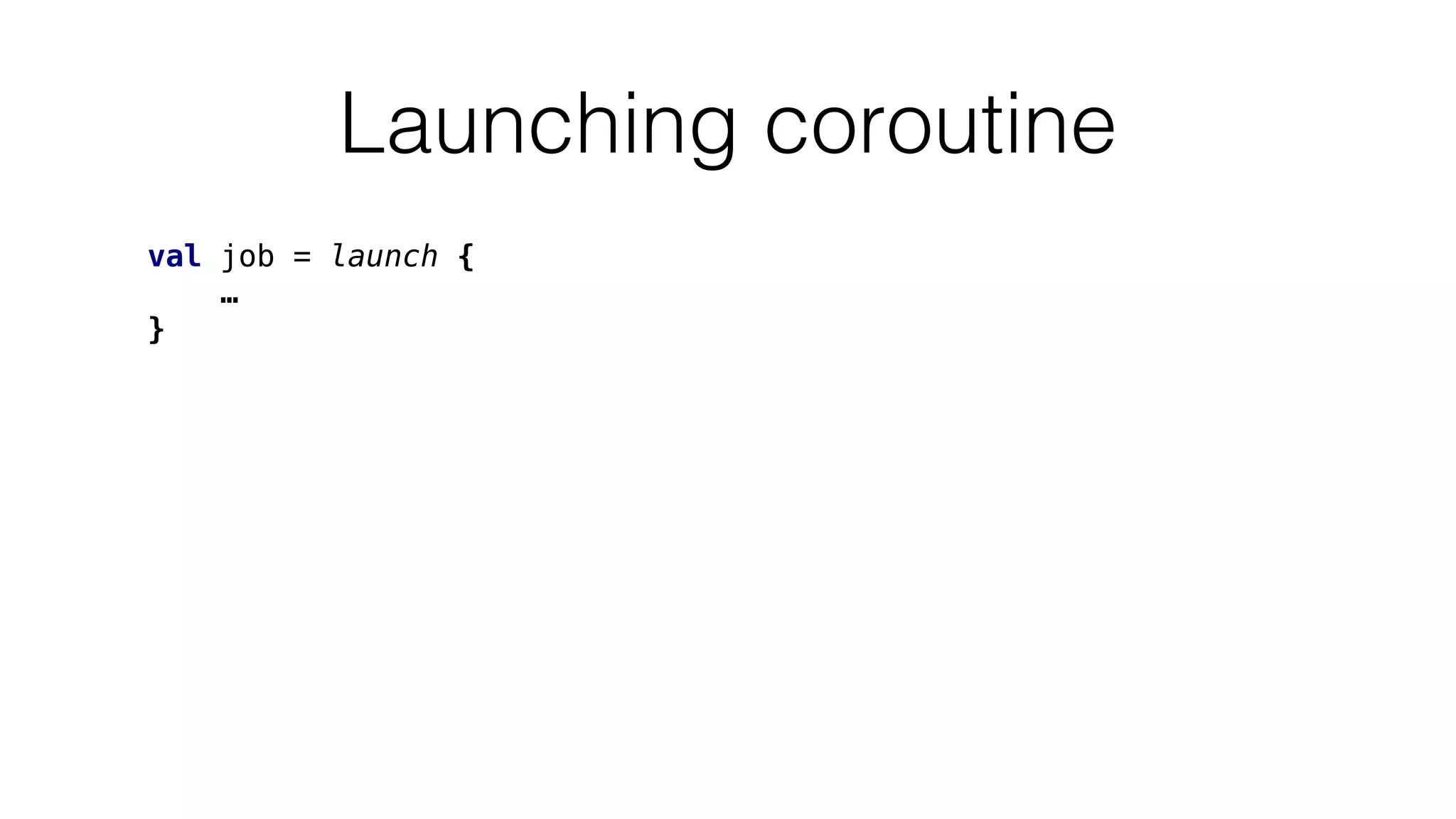 Launching coroutine
val job = launch {
…
}
 