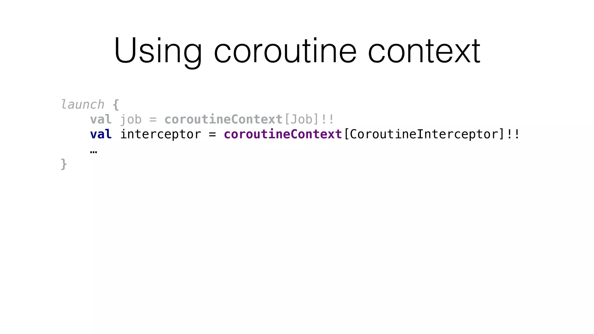 Using coroutine context
launch {
val job = coroutineContext[Job]!!
val interceptor = coroutineContext[CoroutineInterceptor]!!
…
}
 