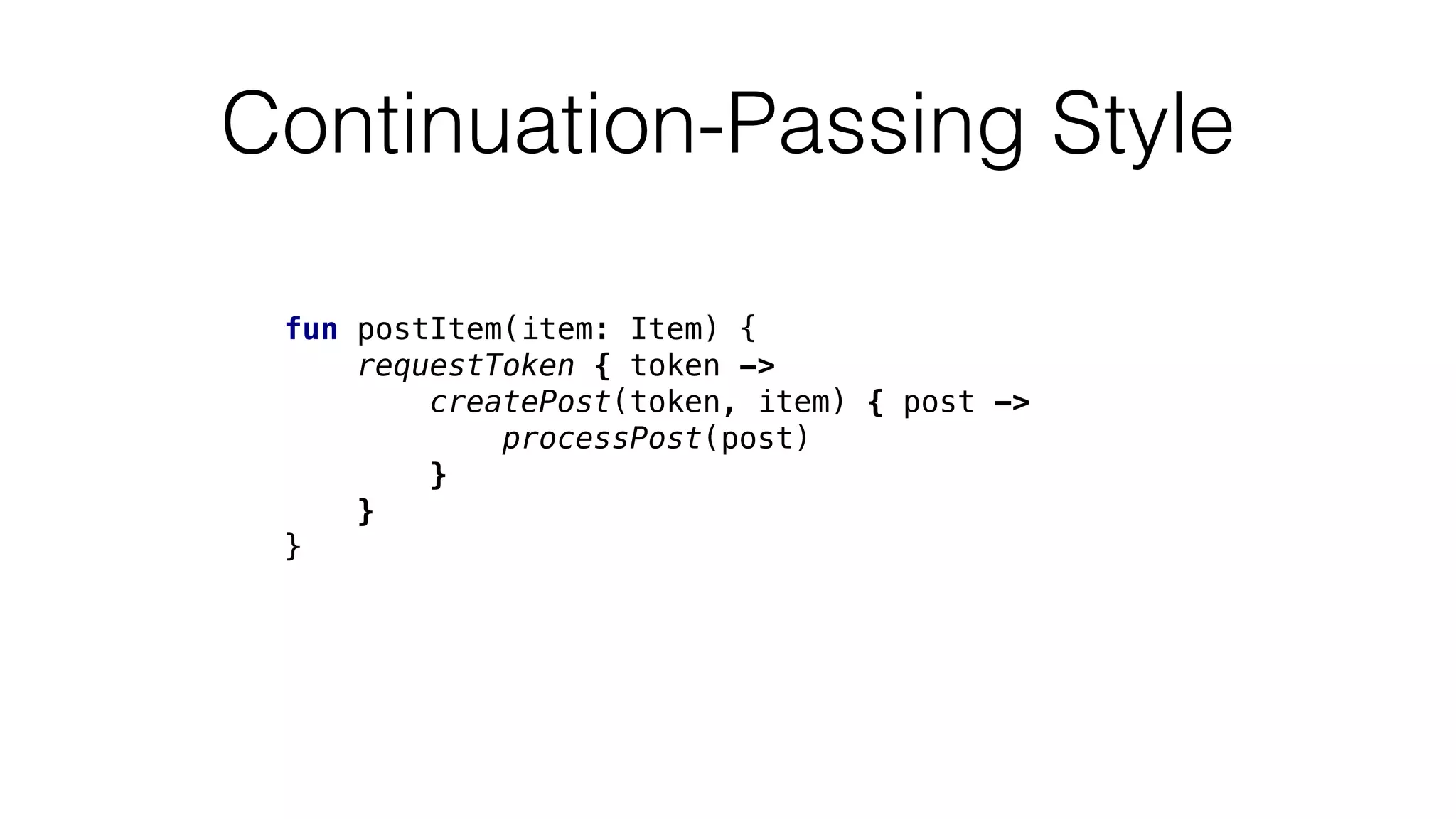 Continuation-Passing Style
fun postItem(item: Item) {
requestToken { token ->
createPost(token, item) { post ->
processPost(post)
}
}
}
 