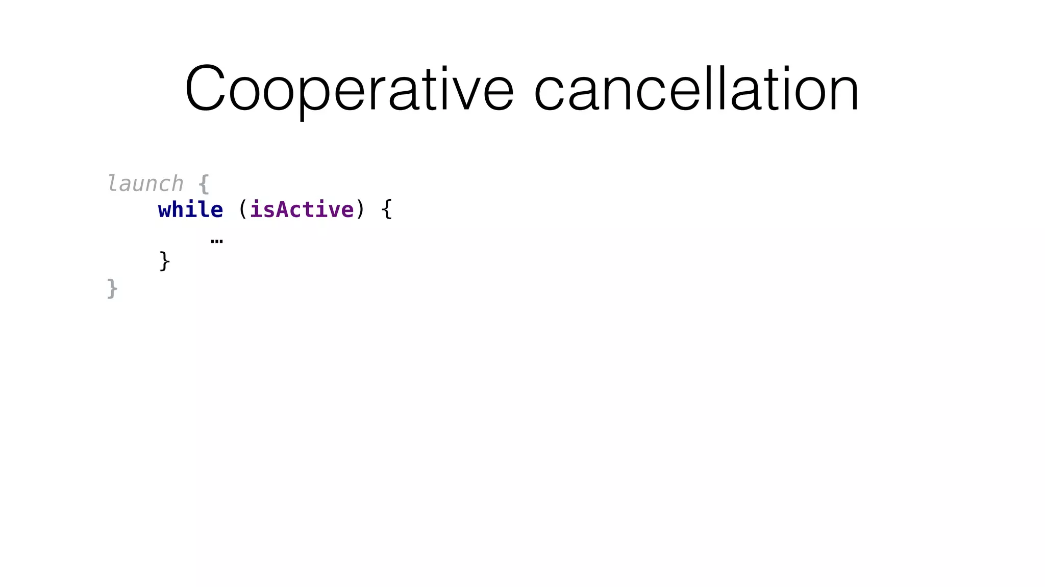 Cooperative cancellation
launch {
while (isActive) {
…
}
}
 