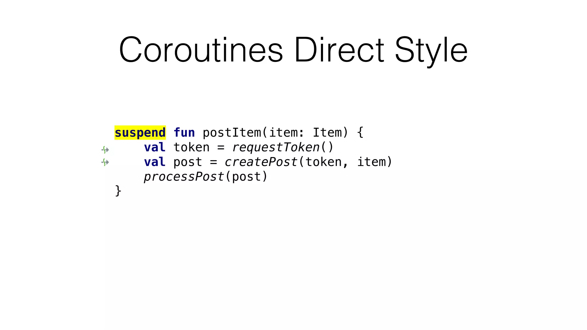Coroutines Direct Style
suspend fun postItem(item: Item) {
val token = requestToken()
val post = createPost(token, item)
processPost(post)
}
 