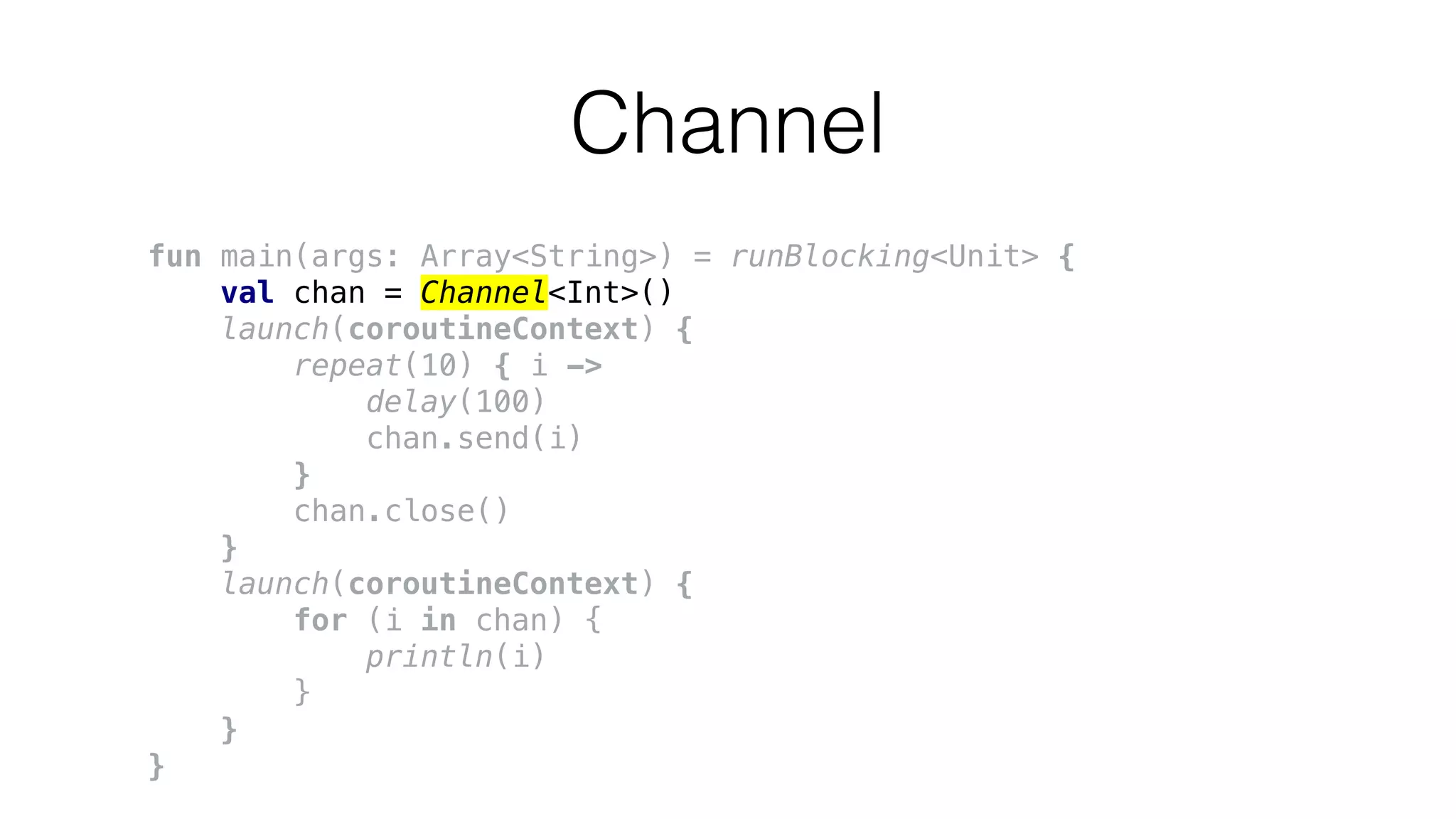 Channel
fun main(args: Array<String>) = runBlocking<Unit> {
val chan = Channel<Int>()
launch(coroutineContext) {
repeat(10) { i ->
delay(100)
chan.send(i)
}
chan.close()
}
launch(coroutineContext) {
for (i in chan) {
println(i)
}
}
}
 
