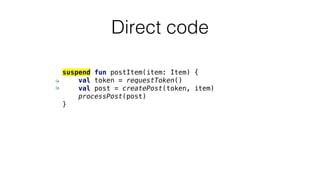 Direct code
suspend fun postItem(item: Item) {
val token = requestToken()
val post = createPost(token, item)
processPost(post)
}
 