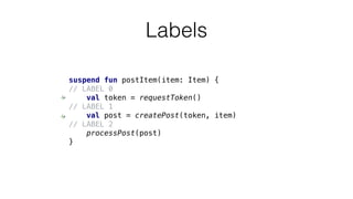 Labels
suspend fun postItem(item: Item) {
// LABEL 0
val token = requestToken()
// LABEL 1
val post = createPost(token, item)
// LABEL 2
processPost(post)
}
 