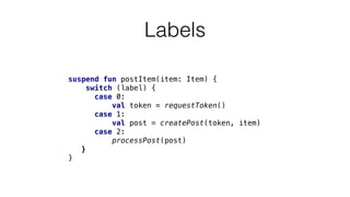Labels
suspend fun postItem(item: Item) {
switch (label) {
case 0:
val token = requestToken()
case 1:
val post = createPost(token, item)
case 2:
processPost(post)
}
}
 