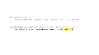 interface Service {
fun createPost(token: Token, item: Item): Call<Post>
}
suspend fun createPost(token: Token, item: Item): Post =
serviceInstance.createPost(token, item).await()
 