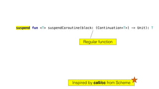 suspend fun <T> suspendCoroutine(block: (Continuation<T>) -> Unit): T
Regular function
Inspired by call/cc from Scheme
 