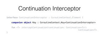 Continuation Interceptor
interface ContinuationInterceptor : CoroutineContext.Element {
companion object Key : CoroutineContext.Key<ContinuationInterceptor>
fun <T> interceptContinuation(continuation: Continuation<T>):
Continuation<T>
}
 