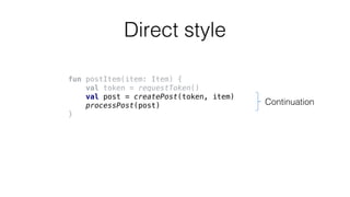 Direct style
fun postItem(item: Item) {
val token = requestToken()
val post = createPost(token, item)
processPost(post)
}
Continuation
 