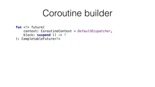 fun <T> future(
context: CoroutineContext = DefaultDispatcher,
block: suspend () -> T
): CompletableFuture<T>
Coroutine builder
 