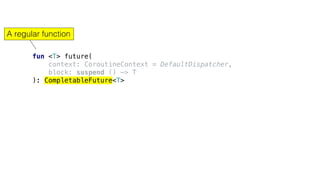 fun <T> future(
context: CoroutineContext = DefaultDispatcher,
block: suspend () -> T
): CompletableFuture<T>
A regular function
 