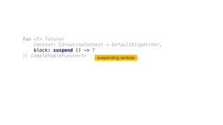 fun <T> future(
context: CoroutineContext = DefaultDispatcher,
block: suspend () -> T
): CompletableFuture<T> suspending lambda
 