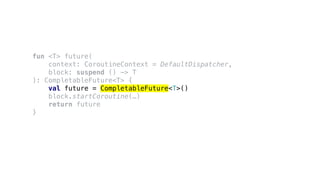 fun <T> future(
context: CoroutineContext = DefaultDispatcher,
block: suspend () -> T
): CompletableFuture<T> {
val future = CompletableFuture<T>()
block.startCoroutine(…)
return future
}
 