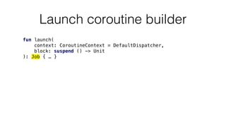 Launch coroutine builder
fun launch(
context: CoroutineContext = DefaultDispatcher,
block: suspend () -> Unit
): Job { … }
 
