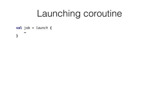 Launching coroutine
val job = launch {
…
}
 
