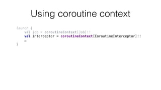 Using coroutine context
launch {
val job = coroutineContext[Job]!!
val interceptor = coroutineContext[CoroutineInterceptor]!!
…
}
 